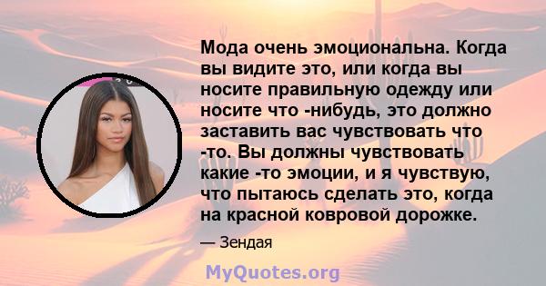 Мода очень эмоциональна. Когда вы видите это, или когда вы носите правильную одежду или носите что -нибудь, это должно заставить вас чувствовать что -то. Вы должны чувствовать какие -то эмоции, и я чувствую, что пытаюсь 