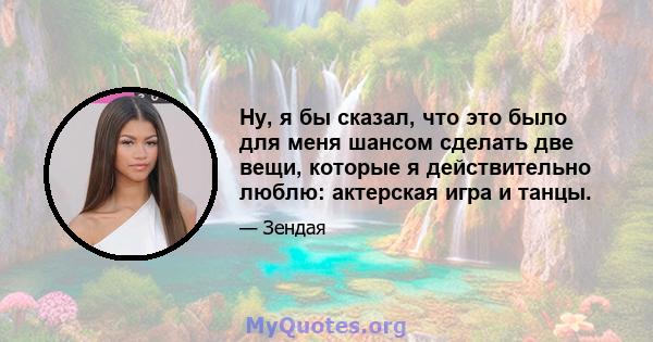 Ну, я бы сказал, что это было для меня шансом сделать две вещи, которые я действительно люблю: актерская игра и танцы.