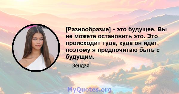 [Разнообразие] - это будущее. Вы не можете остановить это. Это происходит туда, куда он идет, поэтому я предпочитаю быть с будущим.