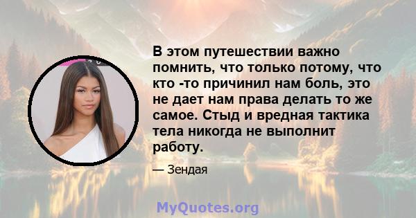 В этом путешествии важно помнить, что только потому, что кто -то причинил нам боль, это не дает нам права делать то же самое. Стыд и вредная тактика тела никогда не выполнит работу.