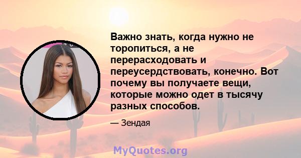 Важно знать, когда нужно не торопиться, а не перерасходовать и переусердствовать, конечно. Вот почему вы получаете вещи, которые можно одет в тысячу разных способов.