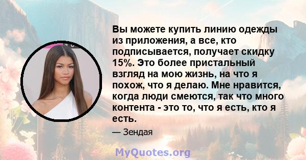 Вы можете купить линию одежды из приложения, а все, кто подписывается, получает скидку 15%. Это более пристальный взгляд на мою жизнь, на что я похож, что я делаю. Мне нравится, когда люди смеются, так что много