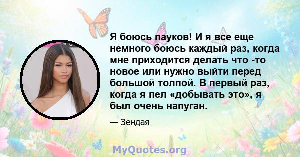 Я боюсь пауков! И я все еще немного боюсь каждый раз, когда мне приходится делать что -то новое или нужно выйти перед большой толпой. В первый раз, когда я пел «добывать это», я был очень напуган.