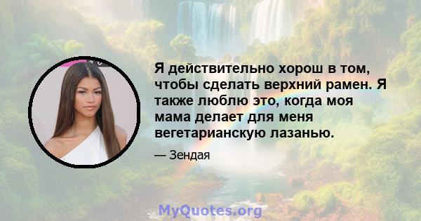 Я действительно хорош в том, чтобы сделать верхний рамен. Я также люблю это, когда моя мама делает для меня вегетарианскую лазанью.