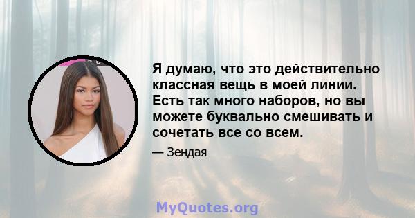 Я думаю, что это действительно классная вещь в моей линии. Есть так много наборов, но вы можете буквально смешивать и сочетать все со всем.