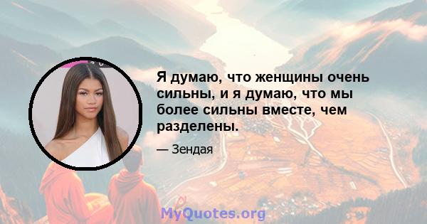 Я думаю, что женщины очень сильны, и я думаю, что мы более сильны вместе, чем разделены.