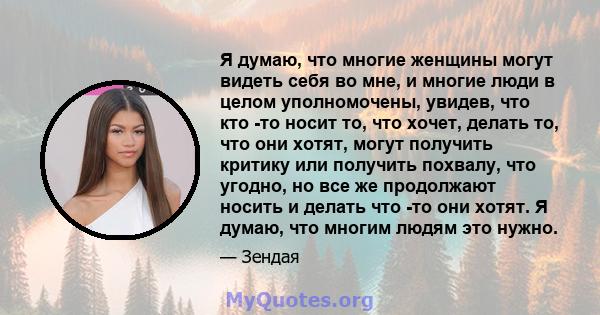 Я думаю, что многие женщины могут видеть себя во мне, и многие люди в целом уполномочены, увидев, что кто -то носит то, что хочет, делать то, что они хотят, могут получить критику или получить похвалу, что угодно, но