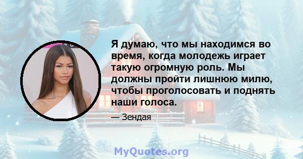 Я думаю, что мы находимся во время, когда молодежь играет такую ​​огромную роль. Мы должны пройти лишнюю милю, чтобы проголосовать и поднять наши голоса.