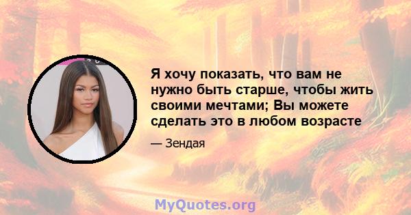 Я хочу показать, что вам не нужно быть старше, чтобы жить своими мечтами; Вы можете сделать это в любом возрасте