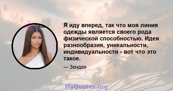 Я иду вперед, так что моя линия одежды является своего рода физической способностью. Идея разнообразия, уникальности, индивидуальности - вот что это такое.