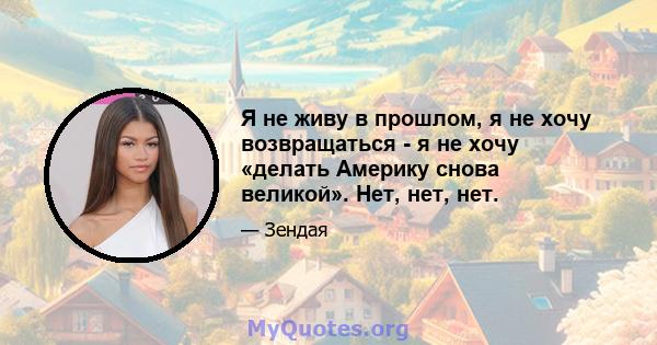 Я не живу в прошлом, я не хочу возвращаться - я не хочу «делать Америку снова великой». Нет, нет, нет.