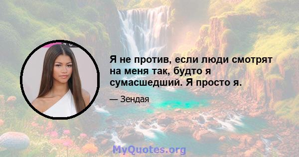 Я не против, если люди смотрят на меня так, будто я сумасшедший. Я просто я.