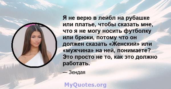 Я не верю в лейбл на рубашке или платье, чтобы сказать мне, что я не могу носить футболку или брюки, потому что он должен сказать «Женский» или «мужчина» на ней, понимаете? Это просто не то, как это должно работать.