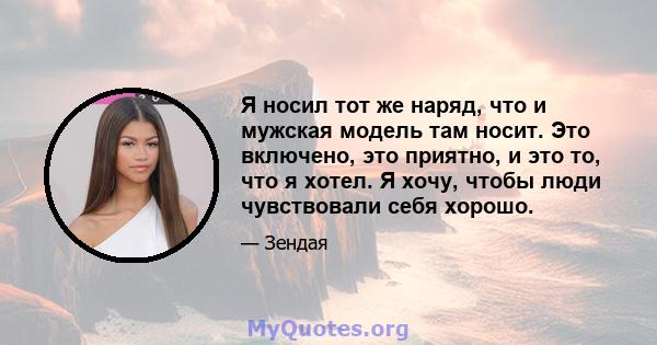 Я носил тот же наряд, что и мужская модель там носит. Это включено, это приятно, и это то, что я хотел. Я хочу, чтобы люди чувствовали себя хорошо.