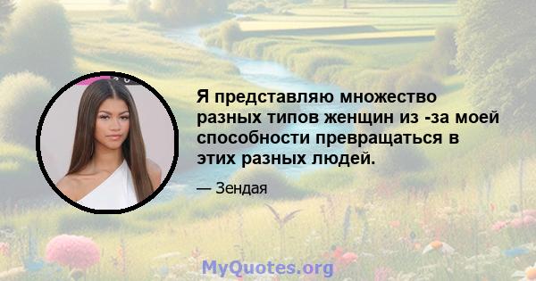 Я представляю множество разных типов женщин из -за моей способности превращаться в этих разных людей.