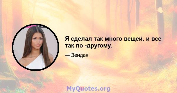 Я сделал так много вещей, и все так по -другому.