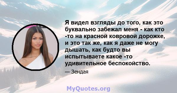 Я видел взгляды до того, как это буквально забежал меня - как кто -то на красной ковровой дорожке, и это так же, как я даже не могу дышать, как будто вы испытываете какое -то удивительное беспокойство.