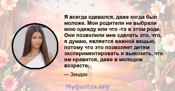 Я всегда одевался, даже когда был моложе. Мои родители не выбрали мою одежду или что -то в этом роде. Они позволили мне сделать это, что, я думаю, является важной вещью, потому что это позволяет детям экспериментировать 