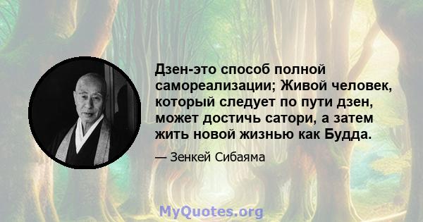 Дзен-это способ полной самореализации; Живой человек, который следует по пути дзен, может достичь сатори, а затем жить новой жизнью как Будда.