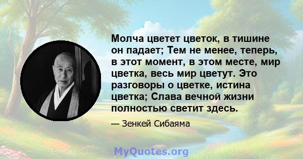 Молча цветет цветок, в тишине он падает; Тем не менее, теперь, в этот момент, в этом месте, мир цветка, весь мир цветут. Это разговоры о цветке, истина цветка; Слава вечной жизни полностью светит здесь.