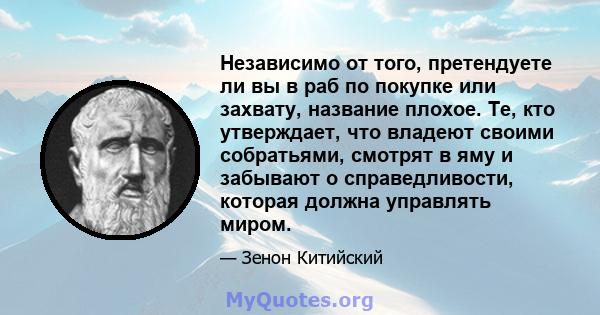 Независимо от того, претендуете ли вы в раб по покупке или захвату, название плохое. Те, кто утверждает, что владеют своими собратьями, смотрят в яму и забывают о справедливости, которая должна управлять миром.