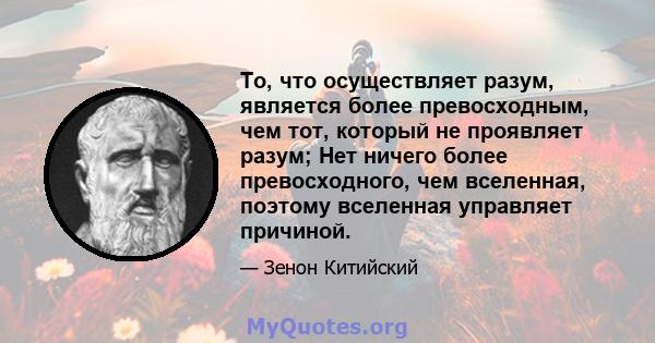 То, что осуществляет разум, является более превосходным, чем тот, который не проявляет разум; Нет ничего более превосходного, чем вселенная, поэтому вселенная управляет причиной.