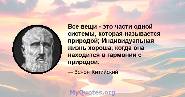 Все вещи - это части одной системы, которая называется природой; Индивидуальная жизнь хороша, когда она находится в гармонии с природой.