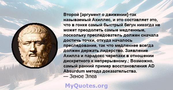 Второй [аргумент о движении]-так называемый Ахиллес, и это составляет это, что в гонке самый быстрый бегун никогда не может преодолеть самые медленные, поскольку преследователь должен сначала достичь точки, откуда