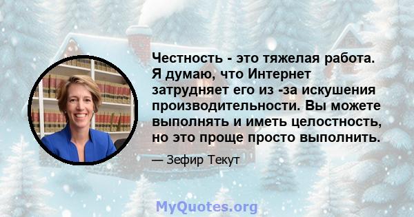 Честность - это тяжелая работа. Я думаю, что Интернет затрудняет его из -за искушения производительности. Вы можете выполнять и иметь целостность, но это проще просто выполнить.