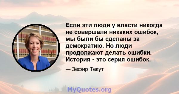 Если эти люди у власти никогда не совершали никаких ошибок, мы были бы сделаны за демократию. Но люди продолжают делать ошибки. История - это серия ошибок.