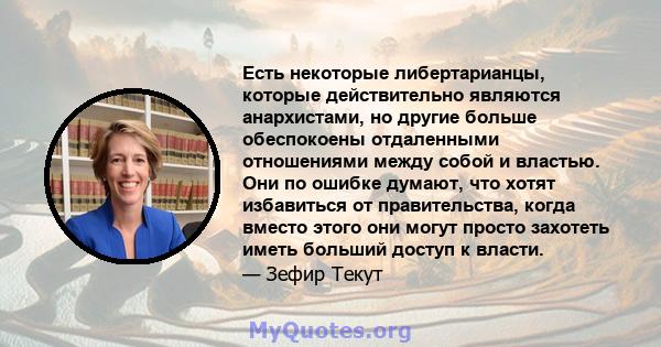 Есть некоторые либертарианцы, которые действительно являются анархистами, но другие больше обеспокоены отдаленными отношениями между собой и властью. Они по ошибке думают, что хотят избавиться от правительства, когда