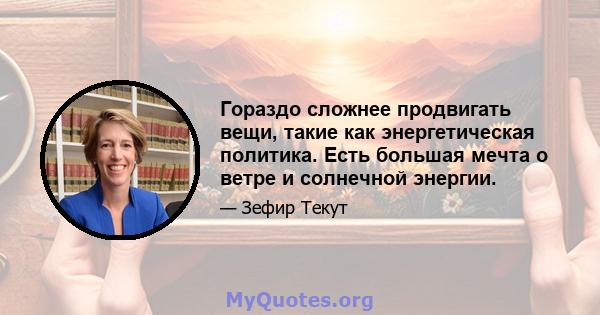 Гораздо сложнее продвигать вещи, такие как энергетическая политика. Есть большая мечта о ветре и солнечной энергии.