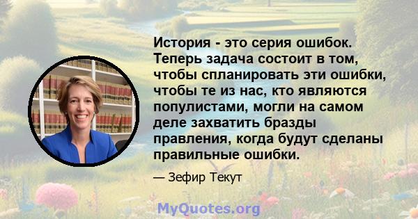 История - это серия ошибок. Теперь задача состоит в том, чтобы спланировать эти ошибки, чтобы те из нас, кто являются популистами, могли на самом деле захватить бразды правления, когда будут сделаны правильные ошибки.