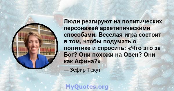 Люди реагируют на политических персонажей архетипическими способами. Веселая игра состоит в том, чтобы подумать о политике и спросить: «Что это за Бог? Они похожи на Овен? Они как Афина?»