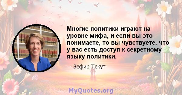 Многие политики играют на уровне мифа, и если вы это понимаете, то вы чувствуете, что у вас есть доступ к секретному языку политики.