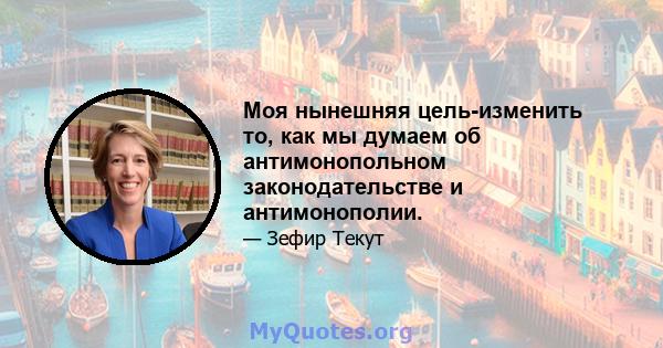 Моя нынешняя цель-изменить то, как мы думаем об антимонопольном законодательстве и антимонополии.