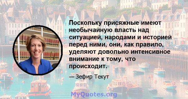 Поскольку присяжные имеют необычайную власть над ситуацией, народами и историей перед ними, они, как правило, уделяют довольно интенсивное внимание к тому, что происходит.