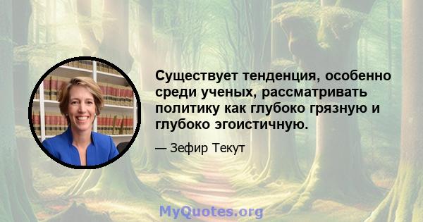 Существует тенденция, особенно среди ученых, рассматривать политику как глубоко грязную и глубоко эгоистичную.