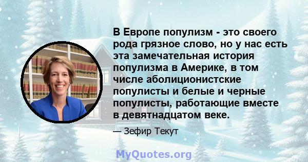 В Европе популизм - это своего рода грязное слово, но у нас есть эта замечательная история популизма в Америке, в том числе аболиционистские популисты и белые и черные популисты, работающие вместе в девятнадцатом веке.