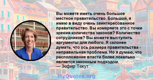 Вы можете иметь очень большое местное правительство. Большой, я имею в виду очень заинтересованное правительство. Вы измеряете это с точки зрения количества законов? Количество сотрудников? Вы можете выступить аргументы 