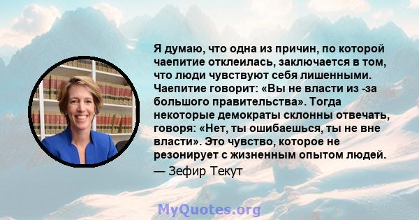 Я думаю, что одна из причин, по которой чаепитие отклеилась, заключается в том, что люди чувствуют себя лишенными. Чаепитие говорит: «Вы не власти из -за большого правительства». Тогда некоторые демократы склонны