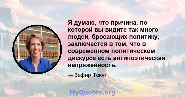 Я думаю, что причина, по которой вы видите так много людей, бросающих политику, заключается в том, что в современном политическом дискурсе есть антипоэтическая напряженность.