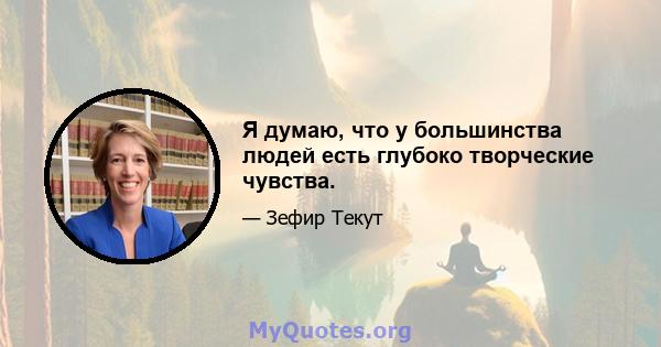 Я думаю, что у большинства людей есть глубоко творческие чувства.