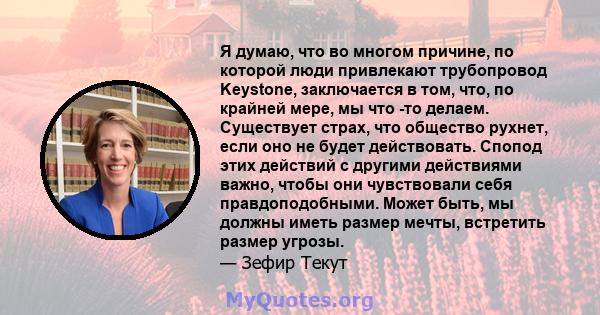 Я думаю, что во многом причине, по которой люди привлекают трубопровод Keystone, заключается в том, что, по крайней мере, мы что -то делаем. Существует страх, что общество рухнет, если оно не будет действовать. Спопод