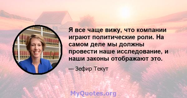 Я все чаще вижу, что компании играют политические роли. На самом деле мы должны провести наше исследование, и наши законы отображают это.