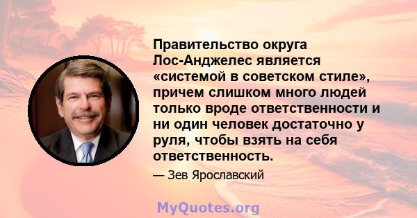 Правительство округа Лос-Анджелес является «системой в советском стиле», причем слишком много людей только вроде ответственности и ни один человек достаточно у руля, чтобы взять на себя ответственность.