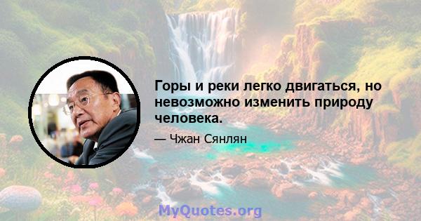 Горы и реки легко двигаться, но невозможно изменить природу человека.