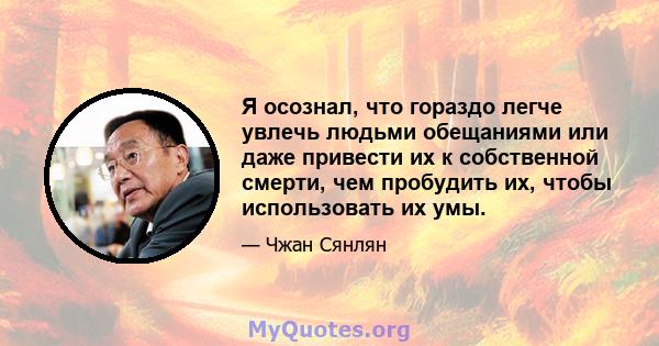 Я осознал, что гораздо легче увлечь людьми обещаниями или даже привести их к собственной смерти, чем пробудить их, чтобы использовать их умы.