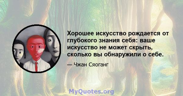 Хорошее искусство рождается от глубокого знания себя: ваше искусство не может скрыть, сколько вы обнаружили о себе.