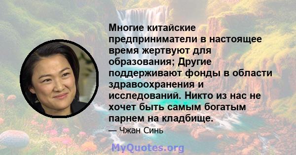 Многие китайские предприниматели в настоящее время жертвуют для образования; Другие поддерживают фонды в области здравоохранения и исследований. Никто из нас не хочет быть самым богатым парнем на кладбище.